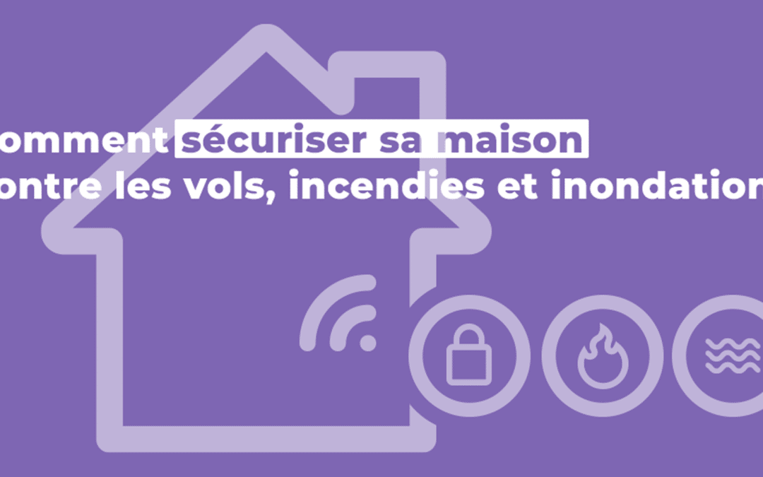 Comment sécuriser sa maison contre les vols, incendies et inondations ?